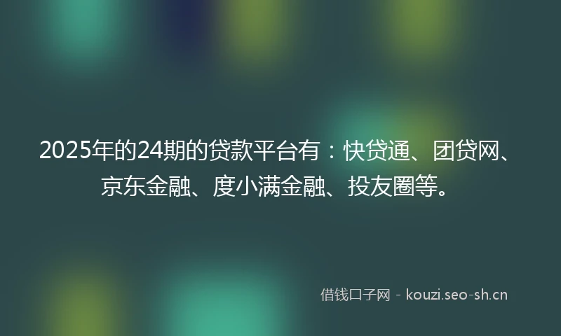 2025年的24期的贷款平台有：快贷通、团贷网、京东金融、度小满金融、投友圈等。