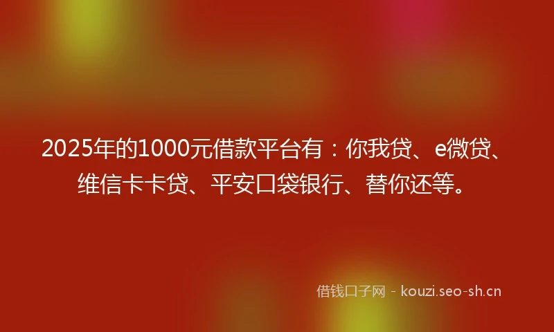 2025年的1000元借款平台有：你我贷、e微贷、维信卡卡贷、平安口袋银行、替你还等。
