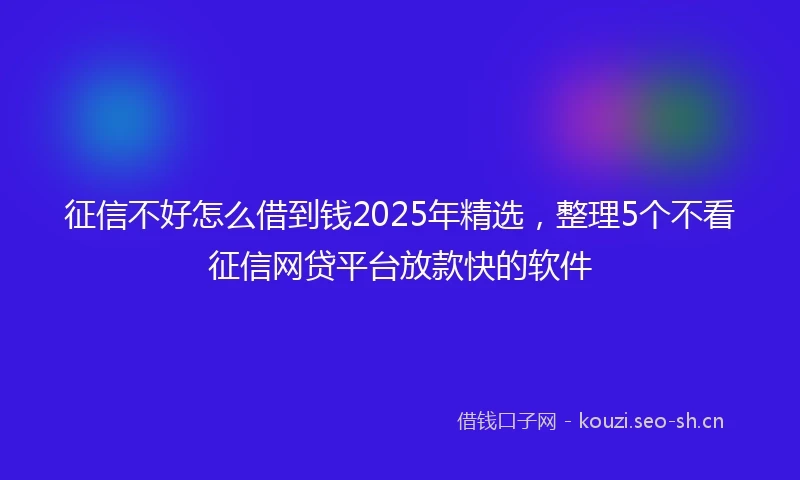 征信不好怎么借到钱2025年精选，整理5个不看征信网贷平台放款快的软件