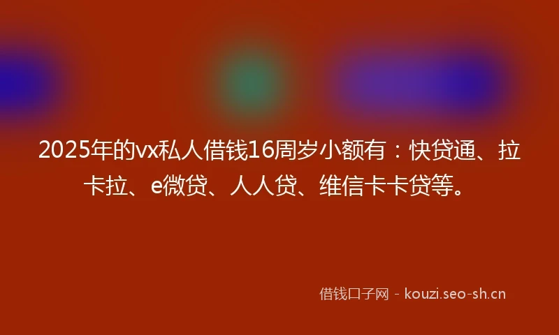 2025年的vx私人借钱16周岁小额有:快贷通、拉卡拉、e微贷、人人贷、维信卡卡贷等。