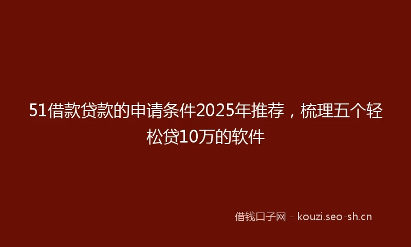 51借款贷款的申请条件2025年推荐，梳理五个轻松贷10万的软件