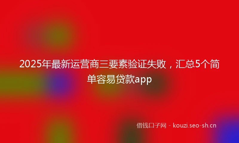 2025年最新运营商三要素验证失败，汇总5个简单容易贷款app