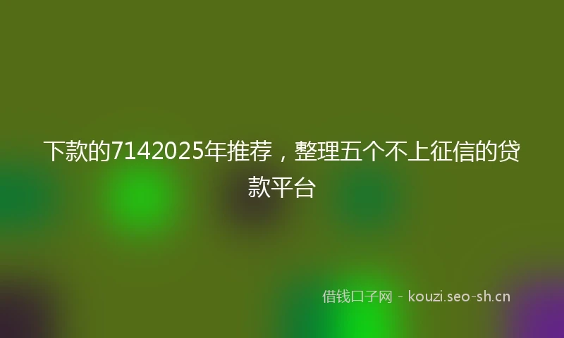 下款的7142025年推荐，整理五个不上征信的贷款平台