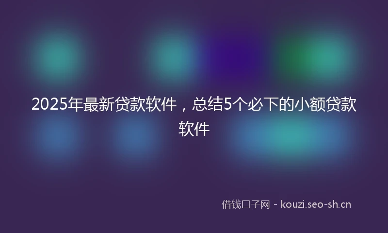 2025年最新贷款软件，总结5个必下的小额贷款软件