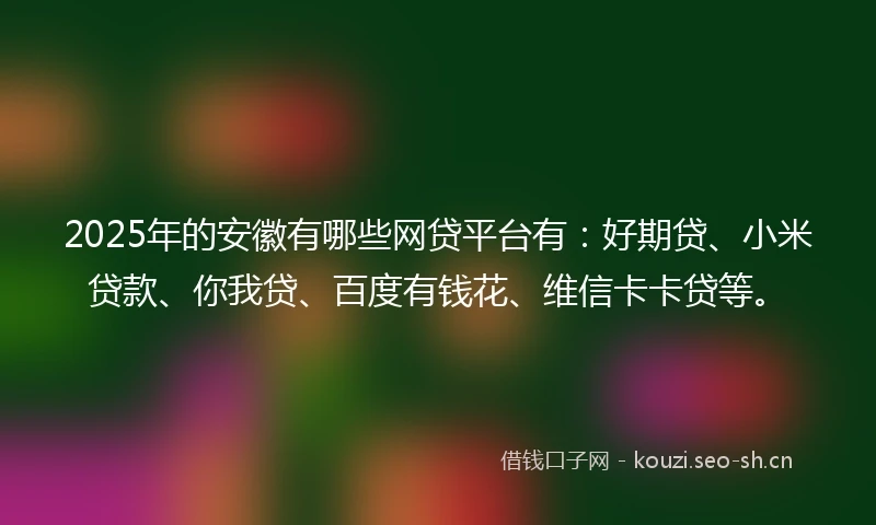 2025年的安徽有哪些网贷平台有：好期贷、小米贷款、你我贷、百度有钱花、维信卡卡贷等。