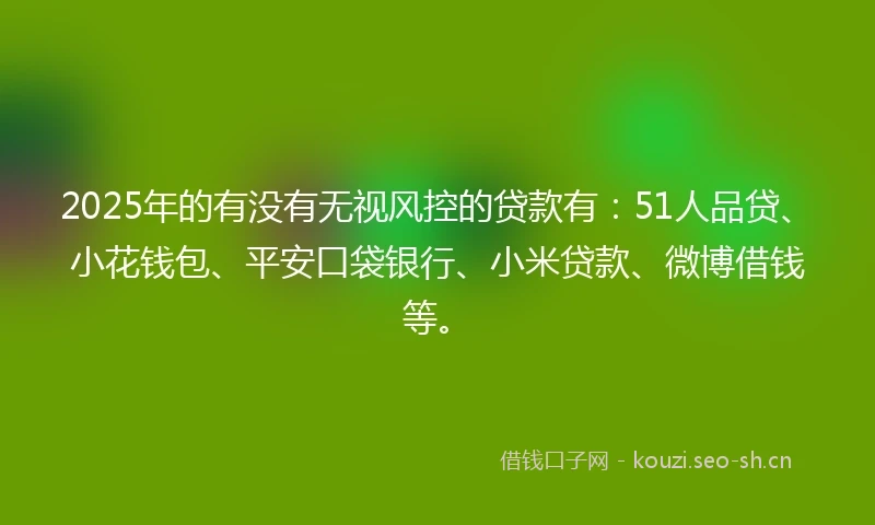 2025年的有没有无视风控的贷款有：51人品贷、小花钱包、平安口袋银行、小米贷款、微博借钱等。