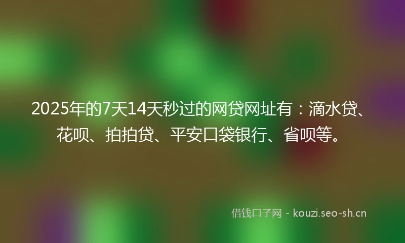2025年的7天14天秒过的网贷网址有：滴水贷、花呗、拍拍贷、平安口袋银行、省呗等。