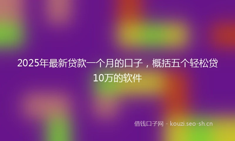 2025年最新贷款一个月的口子,概括五个轻松贷10万的软件
