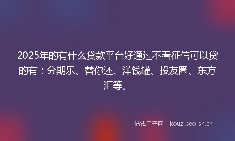 2025年的有什么贷款平台好通过不看征信可以贷的有：分期乐、替你还、洋钱罐、投友圈、东方汇等。
