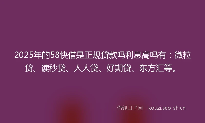 2025年的58快借是正规贷款吗利息高吗有：微粒贷、读秒贷、人人贷、好期贷、东方汇等。