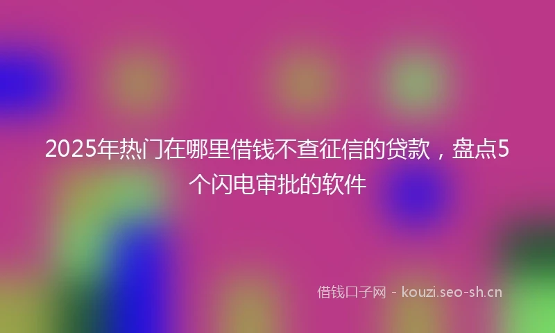 2025年热门在哪里借钱不查征信的贷款，盘点5个闪电审批的软件
