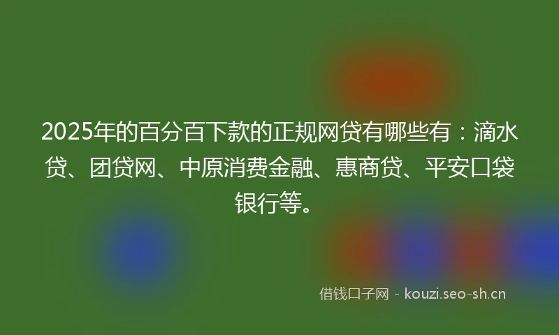 2025年的百分百下款的正规网贷有哪些有：滴水贷、团贷网、中原消费金融、惠商贷、平安口袋银行等。