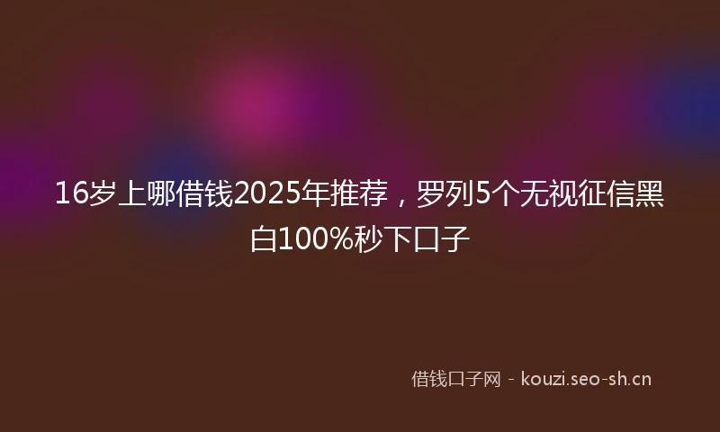 16岁上哪借钱2025年推荐，罗列5个无视征信黑白100%秒下口子