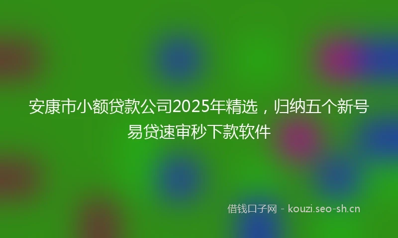 安康市小额贷款公司2025年精选，归纳五个新号易贷速审秒下款软件