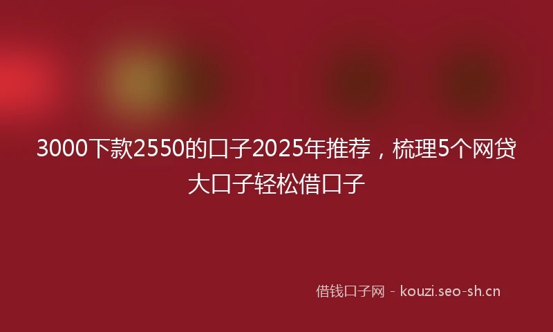 3000下款2550的口子2025年推荐，梳理5个网贷大口子轻松借口子
