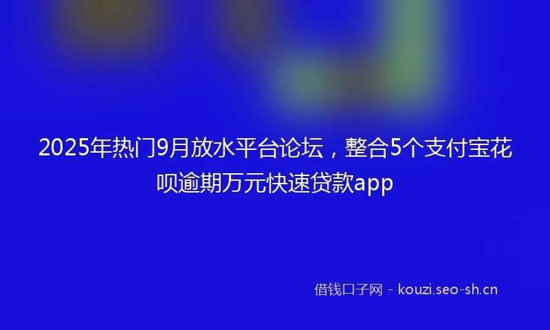 2025年热门9月放水平台论坛，整合5个支付宝花呗逾期万元快速贷款app