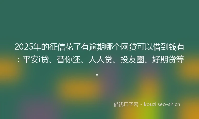 2025年的征信花了有逾期哪个网贷可以借到钱有：平安i贷、替你还、人人贷、投友圈、好期贷等。
