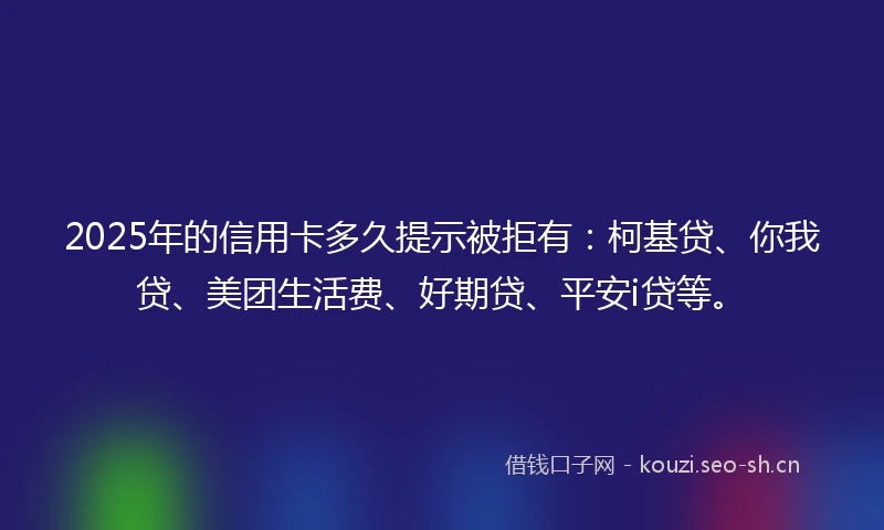 2025年的信用卡多久提示被拒有：柯基贷、你我贷、美团生活费、好期贷、平安i贷等。