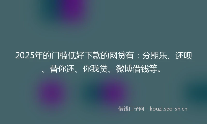 2025年的门槛低好下款的网贷有:分期乐、还呗、替你还、你我贷、微博借钱等。