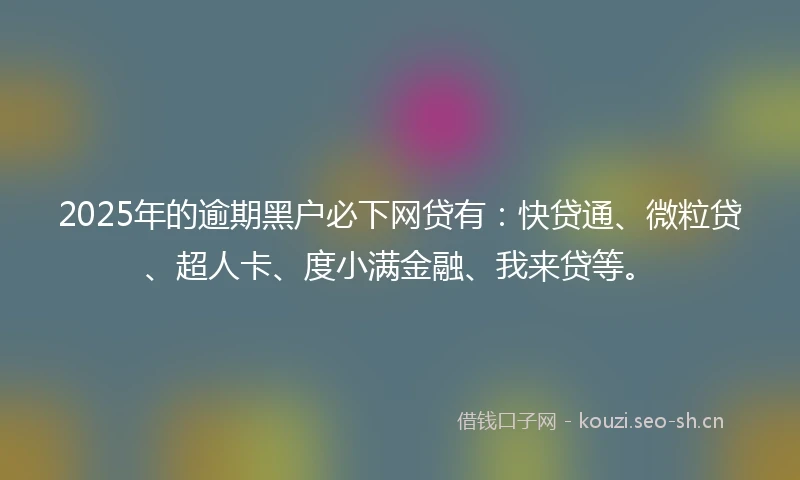 2025年的逾期黑户必下网贷有：快贷通、微粒贷、超人卡、度小满金融、我来贷等。