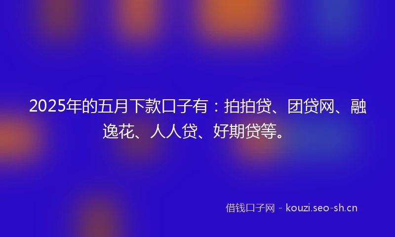 2025年的五月下款口子有：拍拍贷、团贷网、融逸花、人人贷、好期贷等。