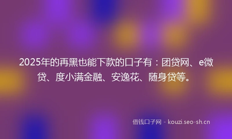 2025年的再黑也能下款的口子有：团贷网、e微贷、度小满金融、安逸花、随身贷等。