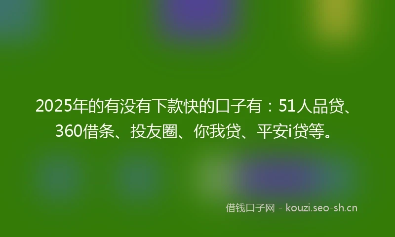 2025年的有没有下款快的口子有：51人品贷、360借条、投友圈、你我贷、平安i贷等。