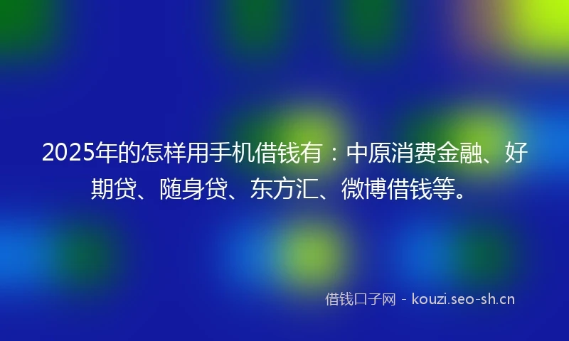 2025年的怎样用手机借钱有:中原消费金融、好期贷、随身贷、东方汇、微博借钱等。