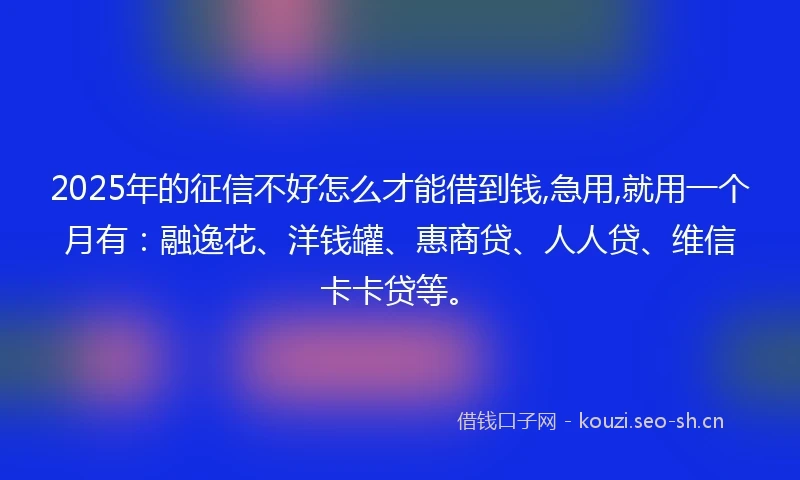 2025年的征信不好怎么才能借到钱,急用,就用一个月有：融逸花、洋钱罐、惠商贷、人人贷、维信卡卡贷等。