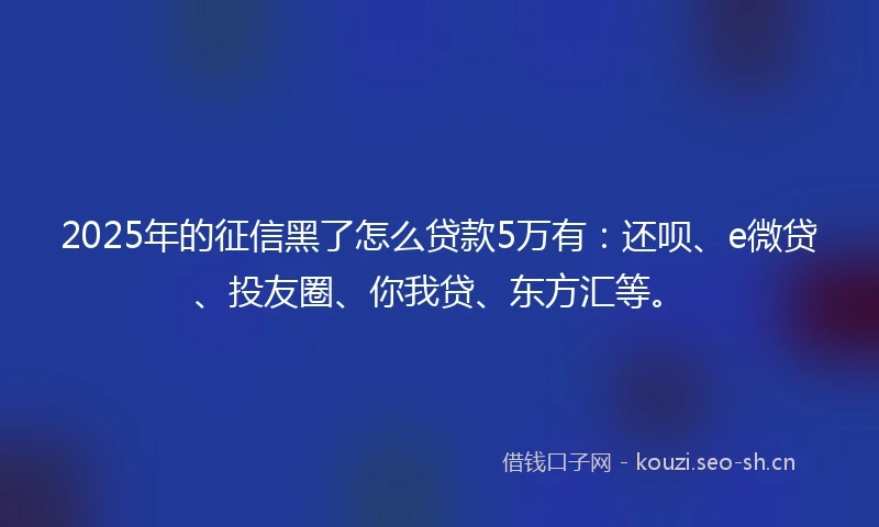 2025年的征信黑了怎么贷款5万有：还呗、e微贷、投友圈、你我贷、东方汇等。