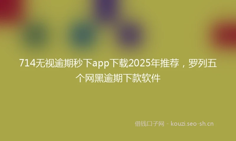 714无视逾期秒下app下载2025年推荐，罗列五个网黑逾期下款软件