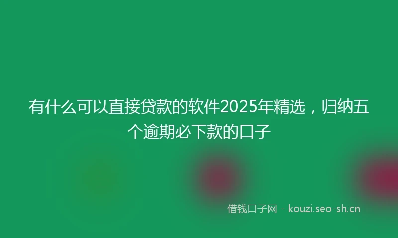 有什么可以直接贷款的软件2025年精选，归纳五个逾期必下款的口子