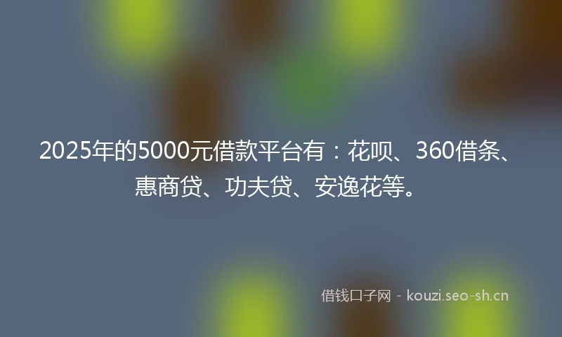 2025年的5000元借款平台有：花呗、360借条、惠商贷、功夫贷、安逸花等。