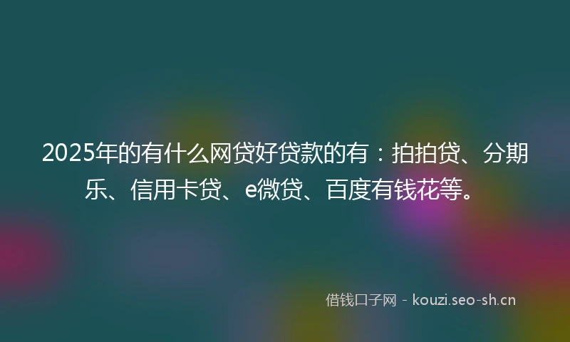 2025年的有什么网贷好贷款的有：拍拍贷、分期乐、信用卡贷、e微贷、百度有钱花等。