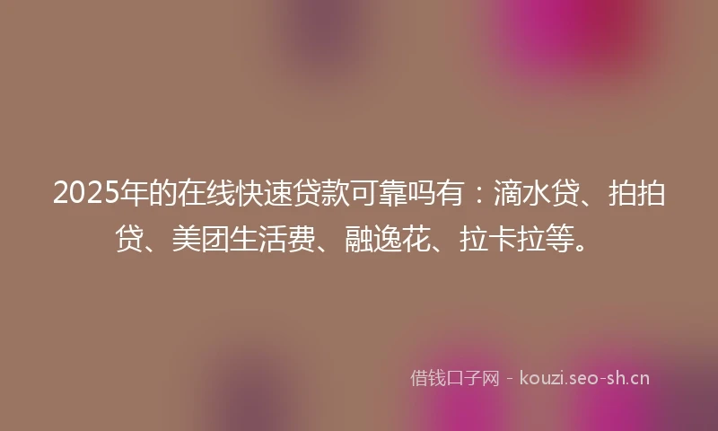 2025年的在线快速贷款可靠吗有：滴水贷、拍拍贷、美团生活费、融逸花、拉卡拉等。