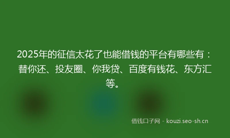 2025年的征信太花了也能借钱的平台有哪些有：替你还、投友圈、你我贷、百度有钱花、东方汇等。