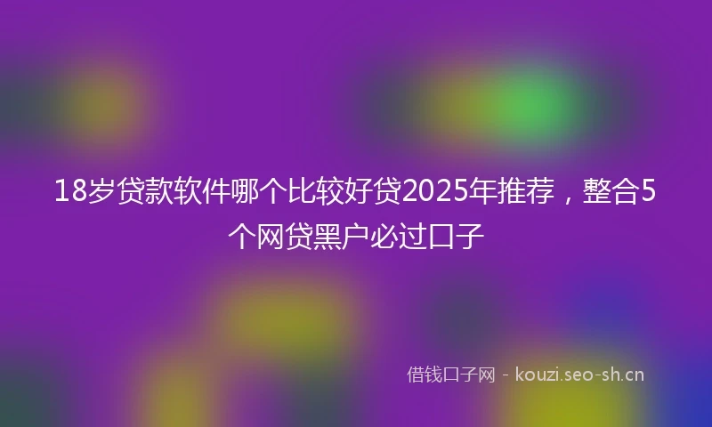 18岁贷款软件哪个比较好贷2025年推荐，整合5个网贷黑户必过口子