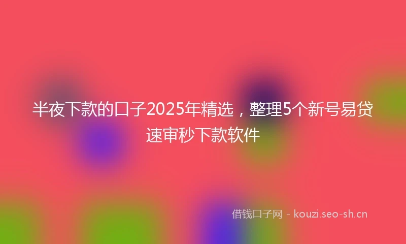 半夜下款的口子2025年精选，整理5个新号易贷速审秒下款软件