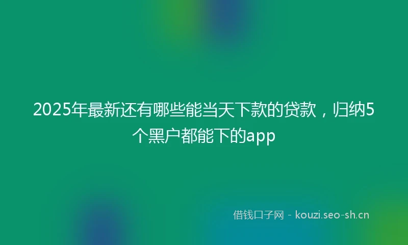 2025年最新还有哪些能当天下款的贷款，归纳5个黑户都能下的app