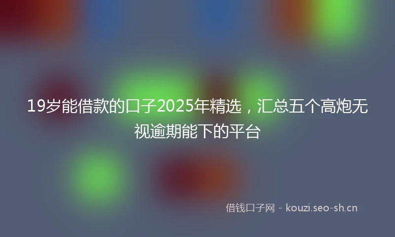 19岁能借款的口子2025年精选，汇总五个高炮无视逾期能下的平台