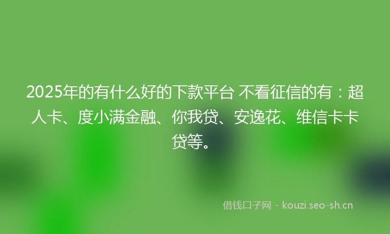 2025年的有什么好的下款平台 不看征信的有：超人卡、度小满金融、你我贷、安逸花、维信卡卡贷等。