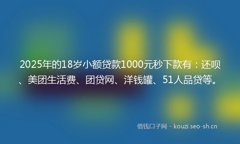 2025年的18岁小额贷款1000元秒下款有：还呗、美团生活费、团贷网、洋钱罐、51人品贷等。