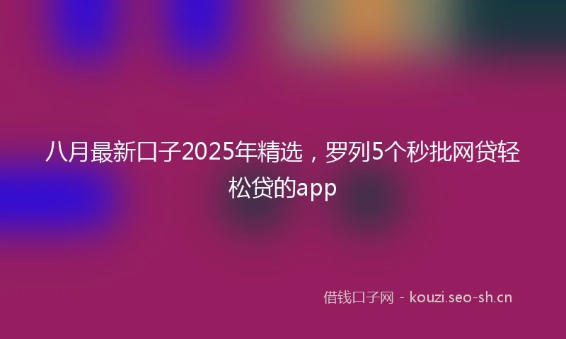 八月最新口子2025年精选，罗列5个秒批网贷轻松贷的app