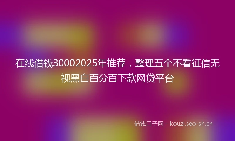 在线借钱30002025年推荐，整理五个不看征信无视黑白百分百下款网贷平台