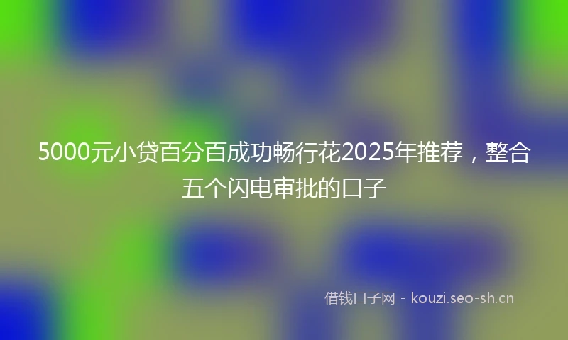 5000元小贷百分百成功畅行花2025年推荐，整合五个闪电审批的口子