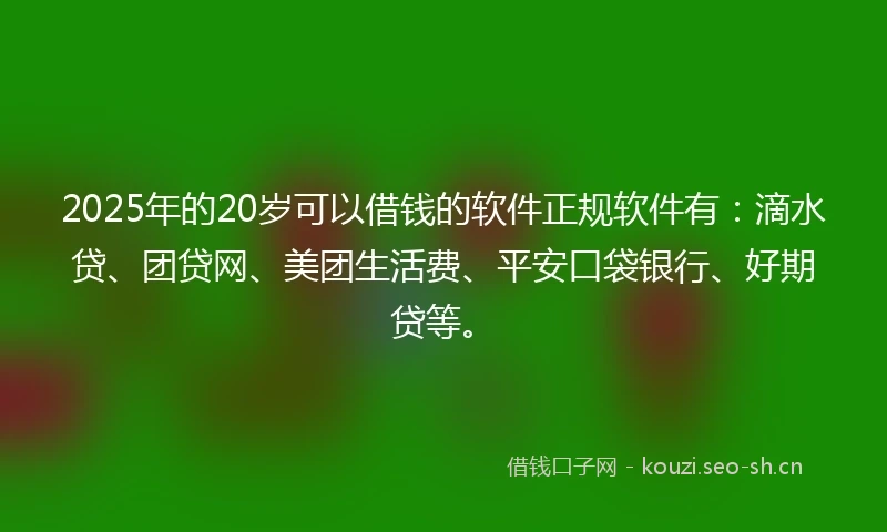 2025年的20岁可以借钱的软件正规软件有：滴水贷、团贷网、美团生活费、平安口袋银行、好期贷等。
