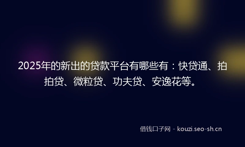 2025年的新出的贷款平台有哪些有:快贷通、拍拍贷、微粒贷、功夫贷、安逸花等。
