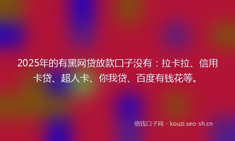 2025年的有黑网贷放款囗子没有：拉卡拉、信用卡贷、超人卡、你我贷、百度有钱花等。