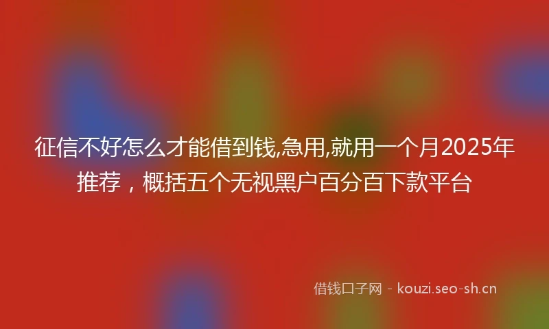 征信不好怎么才能借到钱,急用,就用一个月2025年推荐，概括五个无视黑户百分百下款平台
