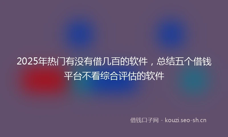 2025年热门有没有借几百的软件，总结五个借钱平台不看综合评估的软件